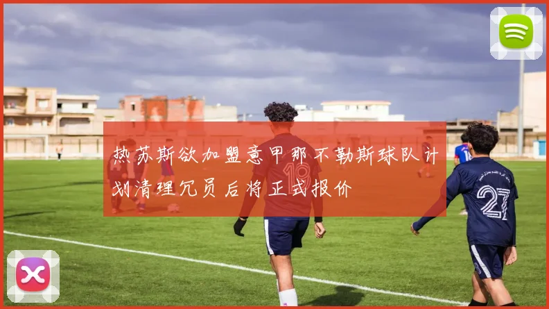 热苏斯欲加盟意甲那不勒斯球队计划清理冗员后将正式报价