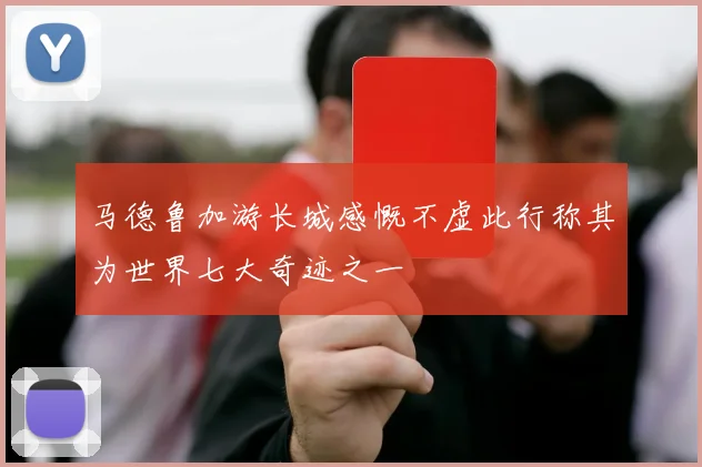 马德鲁加游长城感慨不虚此行称其为世界七大奇迹之一