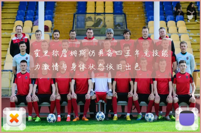 霍里称詹姆斯仍具备四五年竞技能力激情与身体状态依旧出色