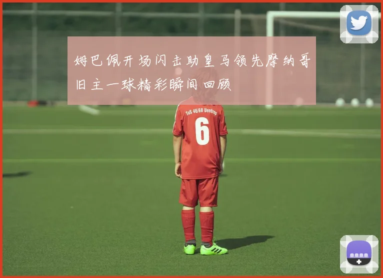 姆巴佩开场闪击助皇马领先摩纳哥旧主一球精彩瞬间回顾