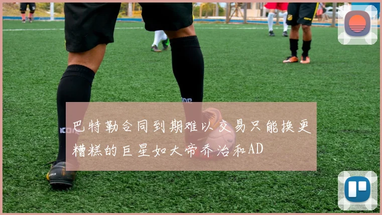 巴特勒合同到期难以交易只能换更糟糕的巨星如大帝乔治和AD