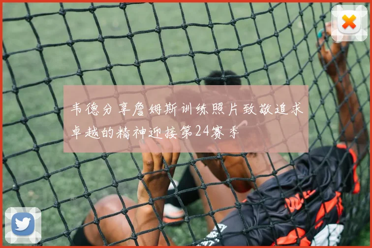 韦德分享詹姆斯训练照片致敬追求卓越的精神迎接第24赛季