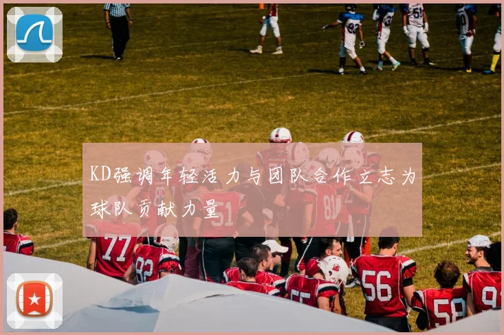 KD强调年轻活力与团队合作立志为球队贡献力量