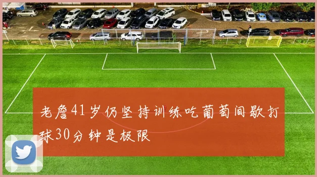 老詹41岁仍坚持训练吃葡萄间歇打球30分钟是极限