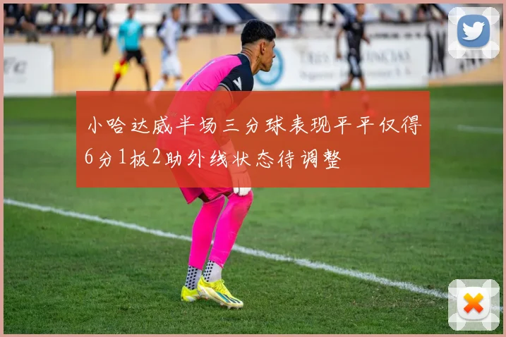 小哈达威半场三分球表现平平仅得6分1板2助外线状态待调整