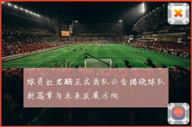球员杜君鹏正式离队公告揭晓球队新篇章与未来发展方向