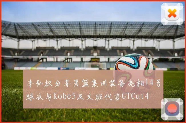 李弘权分享男篮集训装备亮相14号球衣与Kobe5及文班代言GTCut4