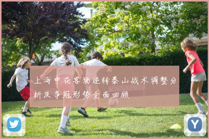 上海申花客场逆转泰山战术调整分析及争冠形势全面回顾