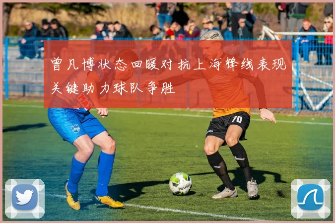 曾凡博状态回暖对抗上海锋线表现关键助力球队争胜