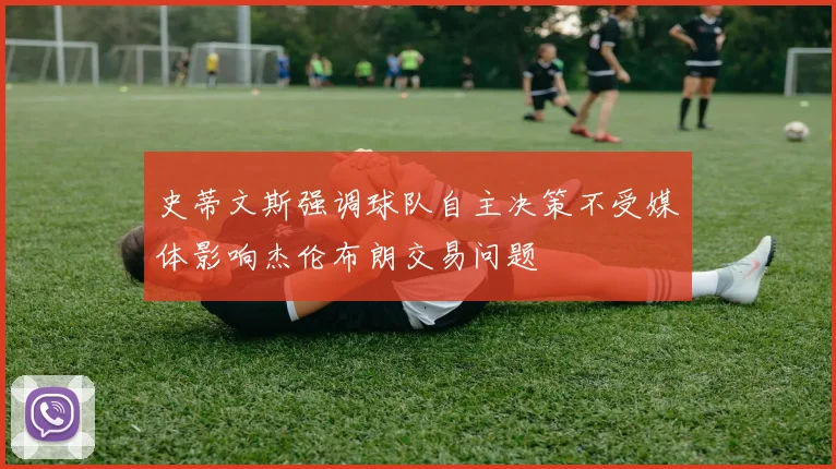 史蒂文斯强调球队自主决策不受媒体影响杰伦布朗交易问题