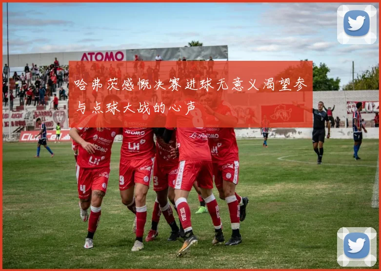 哈弗茨感慨决赛进球无意义渴望参与点球大战的心声