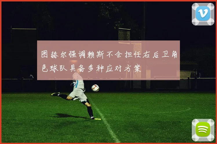 图赫尔强调赖斯不会担任右后卫角色球队具备多种应对方案