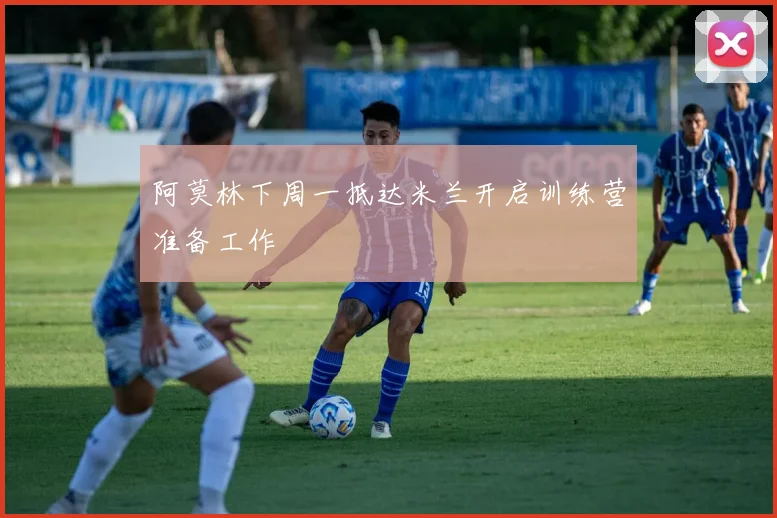 阿莫林下周一抵达米兰开启训练营准备工作