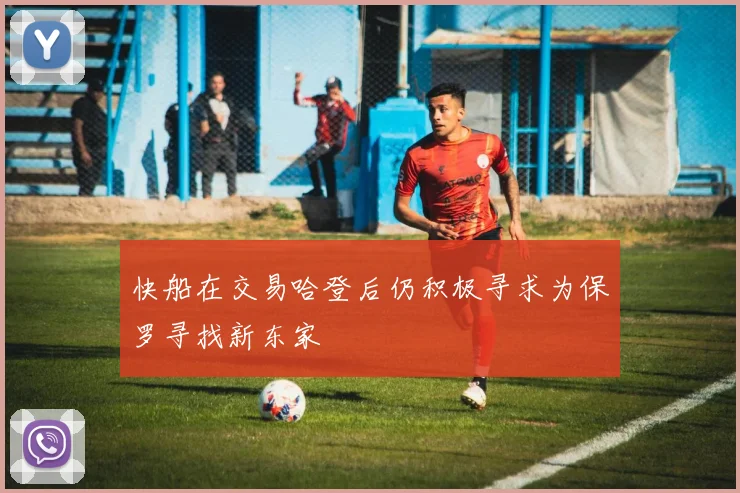 快船在交易哈登后仍积极寻求为保罗寻找新东家