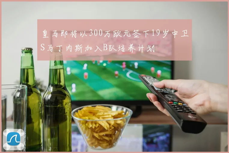 皇马即将以300万欧元签下19岁中卫S马丁内斯加入B队培养计划