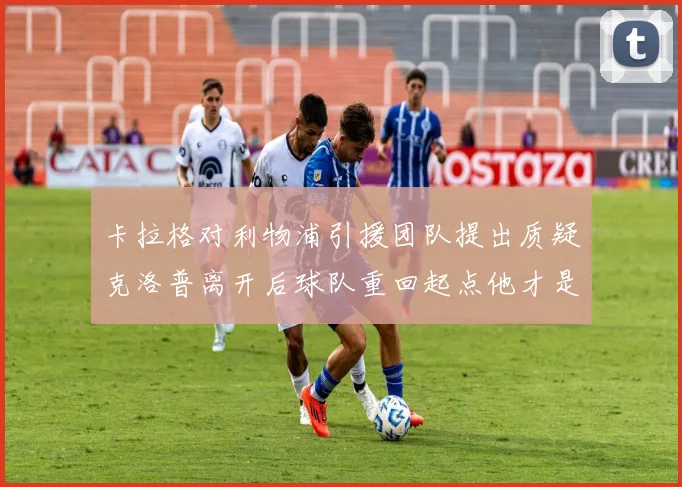 卡拉格对利物浦引援团队提出质疑克洛普离开后球队重回起点他才是真正的明星