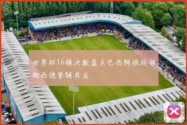 世界杯16强次数盘点巴西阿根廷领衔西德紧随其后