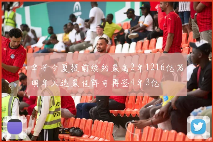 华子今夏提前续约最高2年1216亿若明年入选最佳阵可再签4年3亿