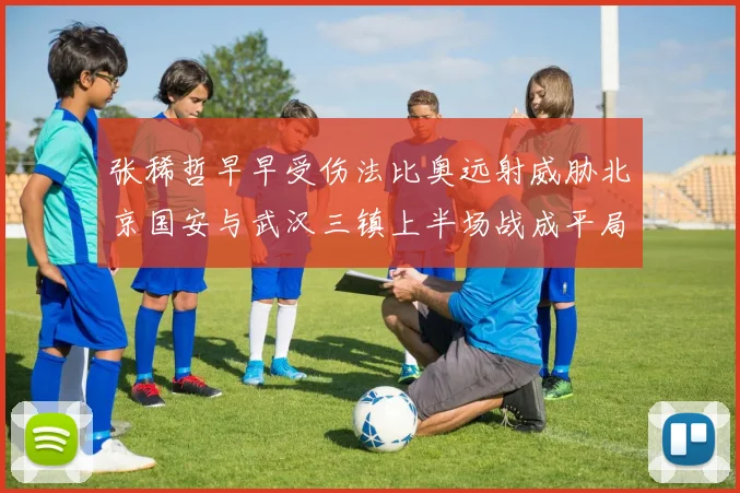 张稀哲早早受伤法比奥远射威胁北京国安与武汉三镇上半场战成平局