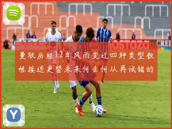 曼联历经12年风雨变迁四种类型教练接连更替未来何去何从再试错的空间有多少