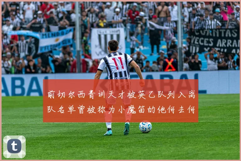 前切尔西青训天才被英乙队列入离队名单曾被称为小魔笛的他何去何从