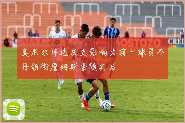 奥尼尔评选历史影响力前十球员乔丹领衔詹姆斯紧随其后