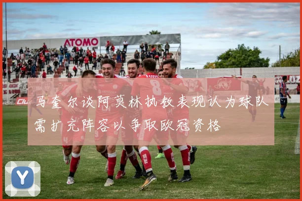 马奎尔谈阿莫林执教表现认为球队需扩充阵容以争取欧冠资格