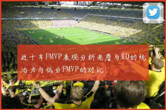近十年FMVP表现分析老詹与KD的统治力与低分FMVP的对比