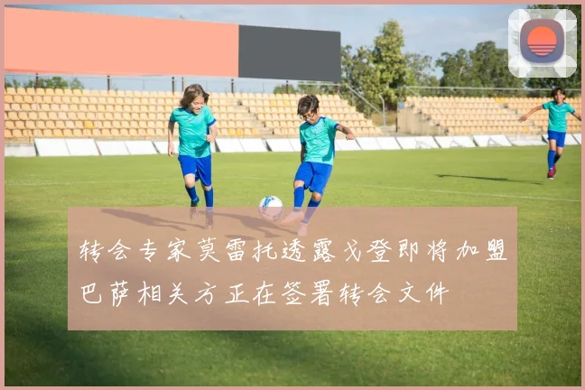 转会专家莫雷托透露戈登即将加盟巴萨相关方正在签署转会文件