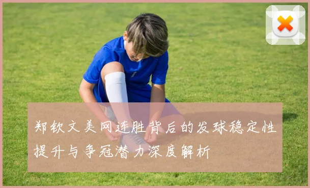郑钦文美网连胜背后的发球稳定性提升与争冠潜力深度解析