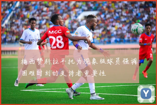 梅西赞科拉平托为现象级球员强调困难时刻的支持者重要性