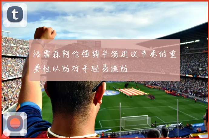 格雷森阿伦强调半场进攻节奏的重要性以防对手轻易换防
