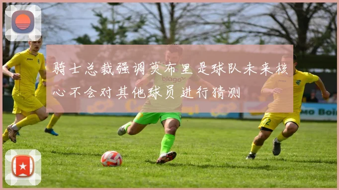 骑士总裁强调莫布里是球队未来核心不会对其他球员进行猜测