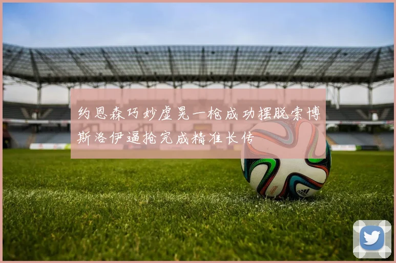 约恩森巧妙虚晃一枪成功摆脱索博斯洛伊逼抢完成精准长传