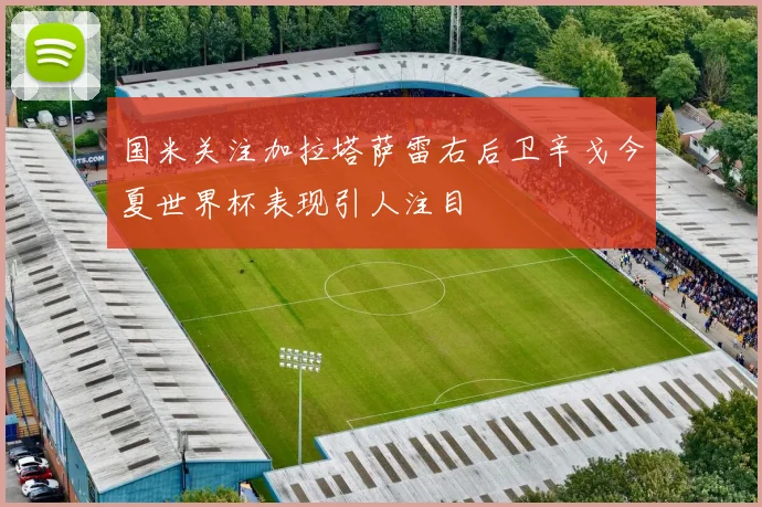 国米关注加拉塔萨雷右后卫辛戈今夏世界杯表现引人注目