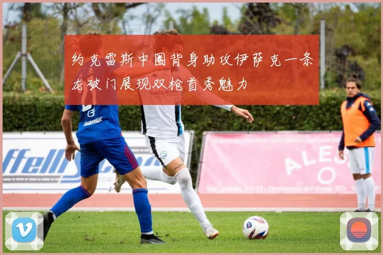 约克雷斯中圈背身助攻伊萨克一条龙破门展现双枪首秀魅力