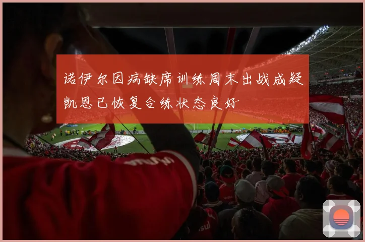 诺伊尔因病缺席训练周末出战成疑凯恩已恢复合练状态良好