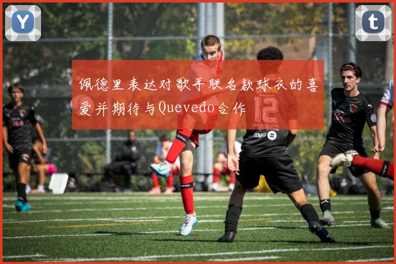 佩德里表达对歌手联名款球衣的喜爱并期待与Quevedo合作