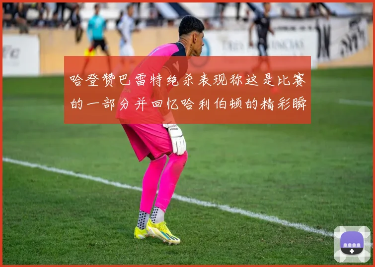 哈登赞巴雷特绝杀表现称这是比赛的一部分并回忆哈利伯顿的精彩瞬间