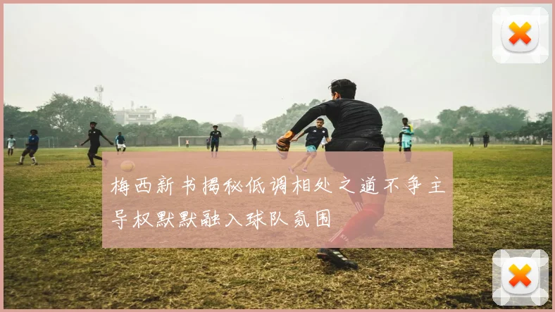 梅西新书揭秘低调相处之道不争主导权默默融入球队氛围