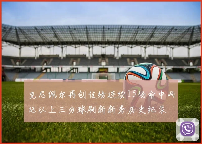 克尼佩尔再创佳绩连续15场命中两记以上三分球刷新新秀历史纪录