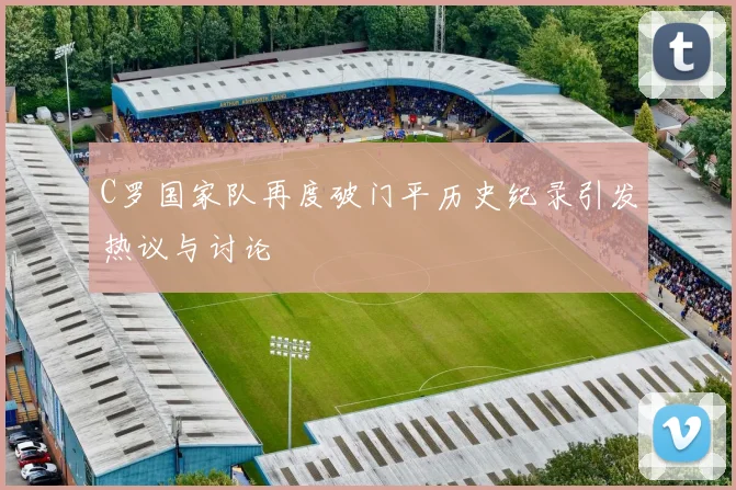 C罗国家队再度破门平历史纪录引发热议与讨论