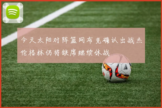 今天太阳对阵篮网布克确认出战杰伦格林仍将缺席继续休战