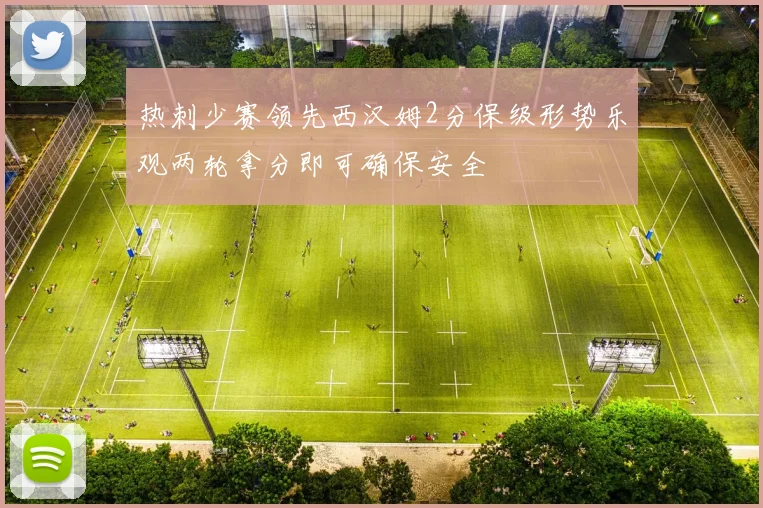 热刺少赛领先西汉姆2分保级形势乐观两轮拿分即可确保安全